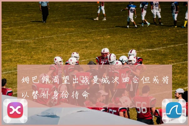 姆巴佩渴望出战曼城次回合但或将以替补身份待命