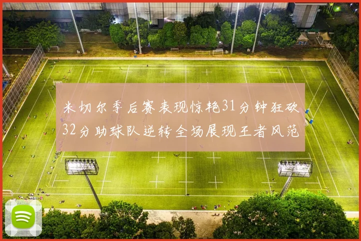 米切尔季后赛表现惊艳31分钟狂砍32分助球队逆转全场展现王者风范