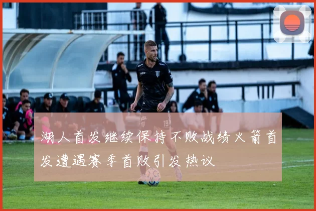 湖人首发继续保持不败战绩火箭首发遭遇赛季首败引发热议