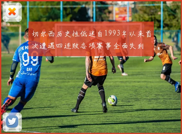 切尔西历史性低迷自1993年以来首次遭遇四连败各项赛事全面失利