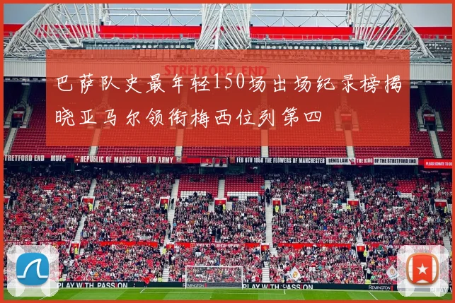 巴萨队史最年轻150场出场纪录榜揭晓亚马尔领衔梅西位列第四
