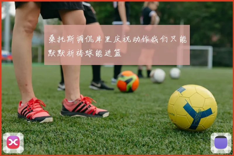 桑托斯调侃库里庆祝动作我们只能默默祈祷球能进篮
