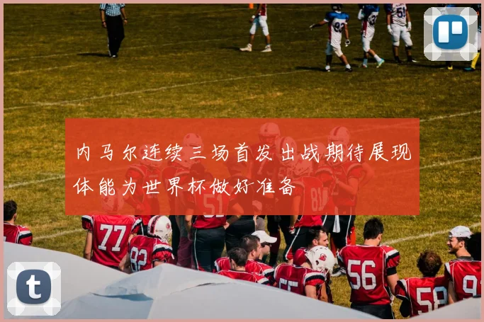 内马尔连续三场首发出战期待展现体能为世界杯做好准备