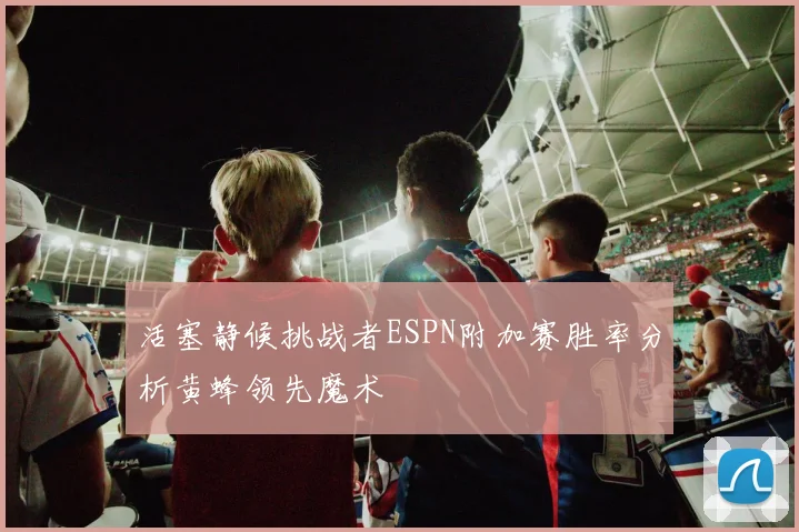 活塞静候挑战者ESPN附加赛胜率分析黄蜂领先魔术