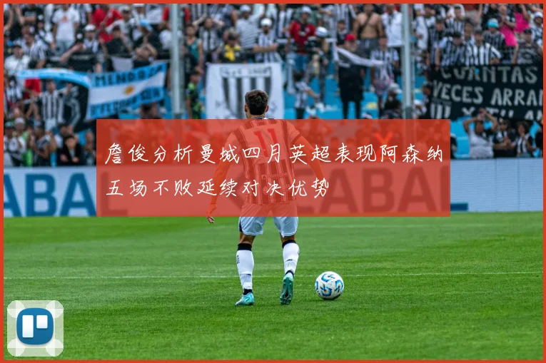 詹俊分析曼城四月英超表现阿森纳五场不败延续对决优势