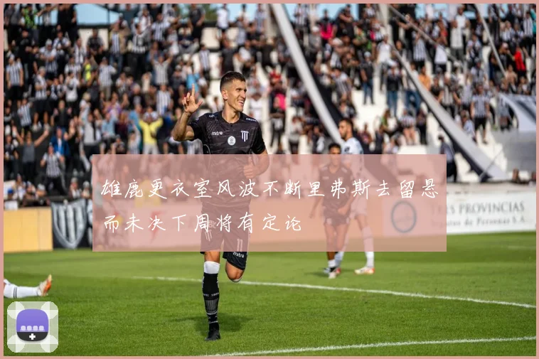 雄鹿更衣室风波不断里弗斯去留悬而未决下周将有定论