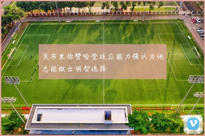 莫布里称赞哈登适应能力强认为他总能做出明智选择