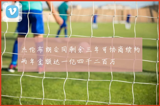 杰伦布朗合同剩余三年可协商续约两年金额达一亿四千二百万
