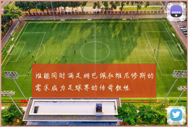 谁能同时满足姆巴佩和维尼修斯的需求成为足球界的传奇教练