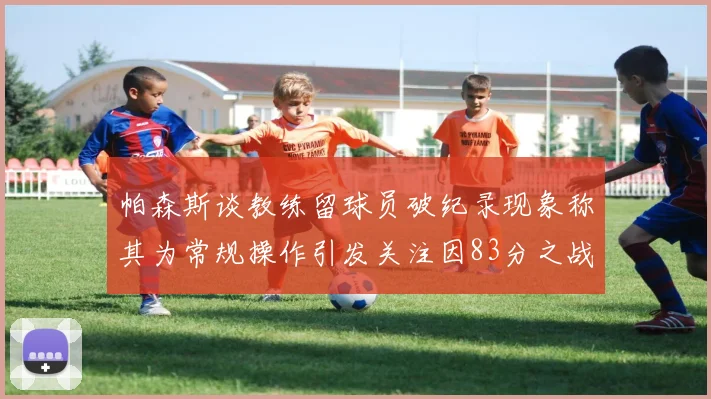 帕森斯谈教练留球员破纪录现象称其为常规操作引发关注因83分之战