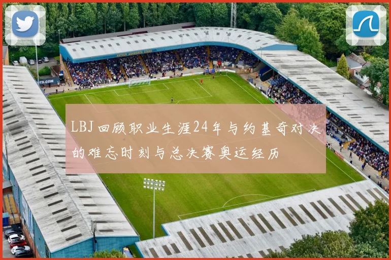 LBJ回顾职业生涯24年与约基奇对决的难忘时刻与总决赛奥运经历