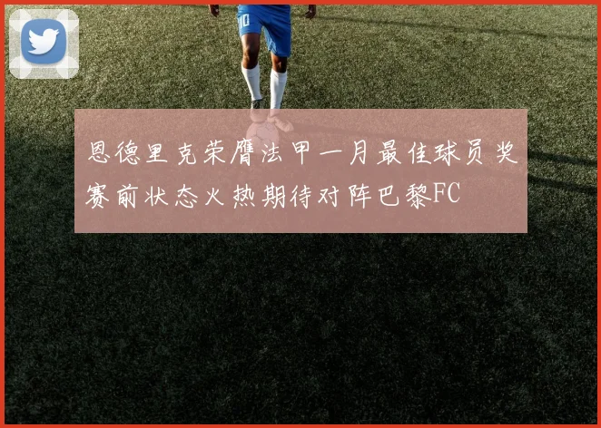 恩德里克荣膺法甲一月最佳球员奖赛前状态火热期待对阵巴黎FC