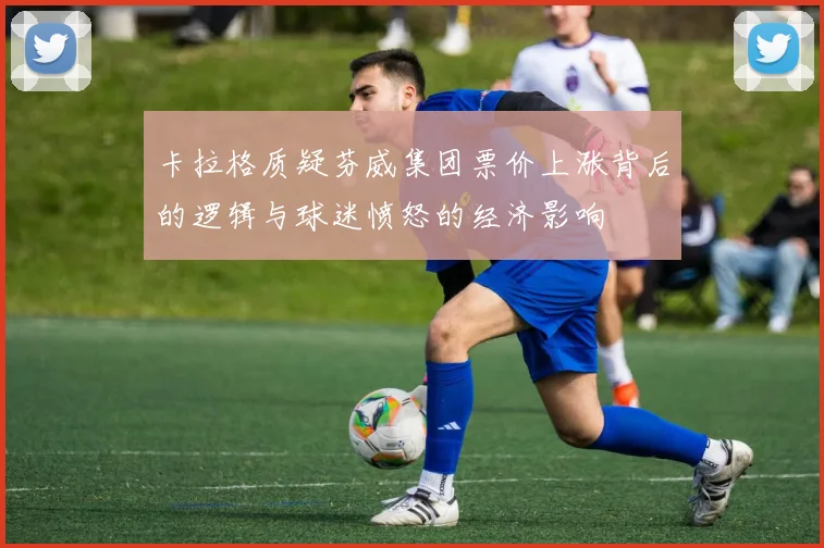 卡拉格质疑芬威集团票价上涨背后的逻辑与球迷愤怒的经济影响
