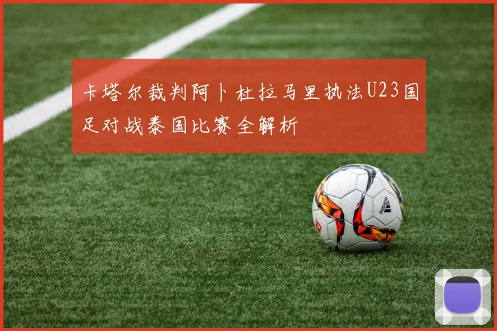 卡塔尔裁判阿卜杜拉马里执法U23国足对战泰国比赛全解析