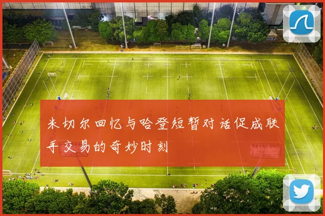 米切尔回忆与哈登短暂对话促成联手交易的奇妙时刻