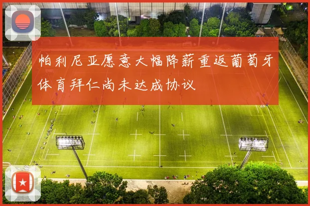 帕利尼亚愿意大幅降薪重返葡萄牙体育拜仁尚未达成协议