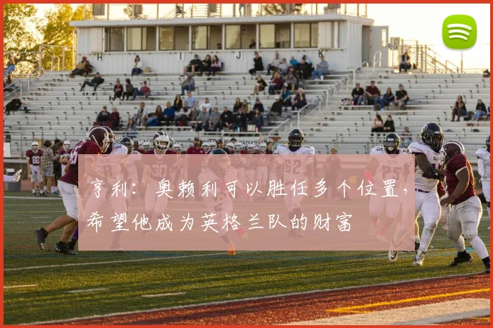 亨利：奥赖利可以胜任多个位置，希望他成为英格兰队的财富