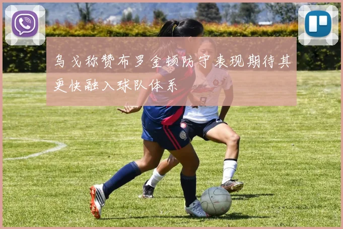 乌戈称赞布罗金顿防守表现期待其更快融入球队体系