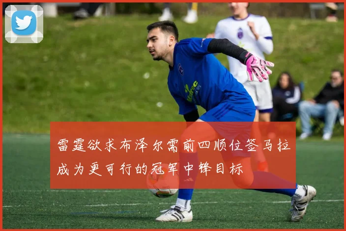雷霆欲求布泽尔需前四顺位签马拉成为更可行的冠军中锋目标