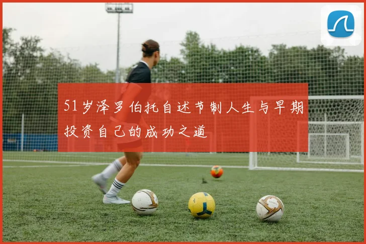 51岁泽罗伯托自述节制人生与早期投资自己的成功之道