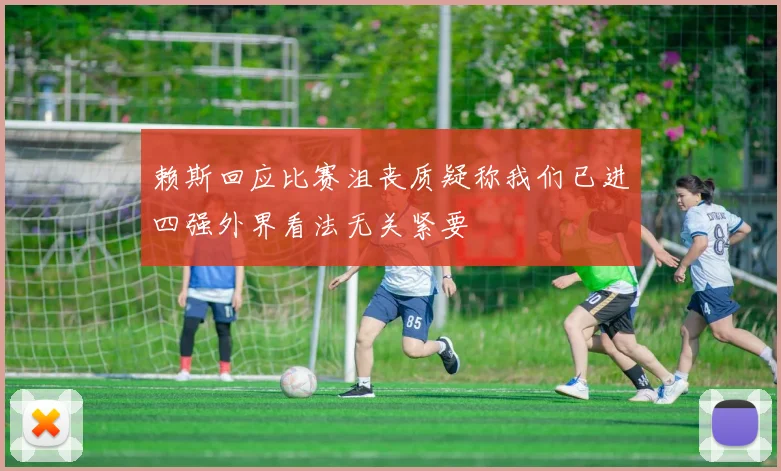 赖斯回应比赛沮丧质疑称我们已进四强外界看法无关紧要