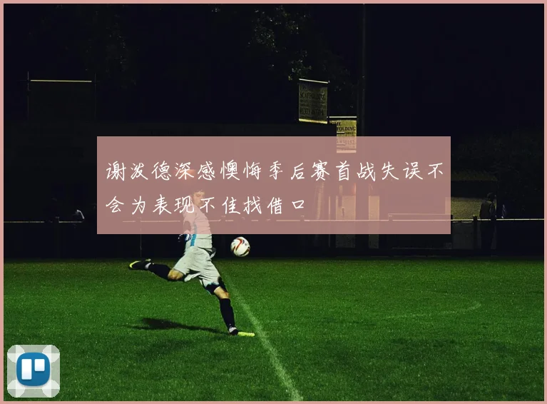 谢泼德深感懊悔季后赛首战失误不会为表现不佳找借口