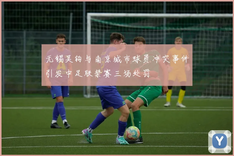 无锡吴钩与南京城市球员冲突事件引发中足联禁赛三场处罚