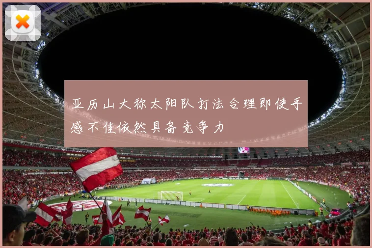 亚历山大称太阳队打法合理即使手感不佳依然具备竞争力