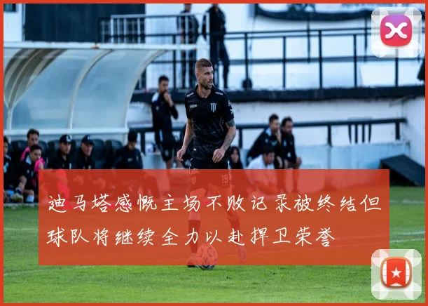 迪马塔感慨主场不败记录被终结但球队将继续全力以赴捍卫荣誉