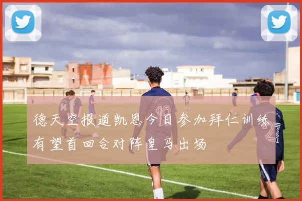 德天空报道凯恩今日参加拜仁训练有望首回合对阵皇马出场