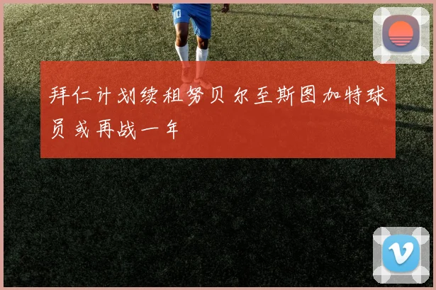 拜仁计划续租努贝尔至斯图加特球员或再战一年