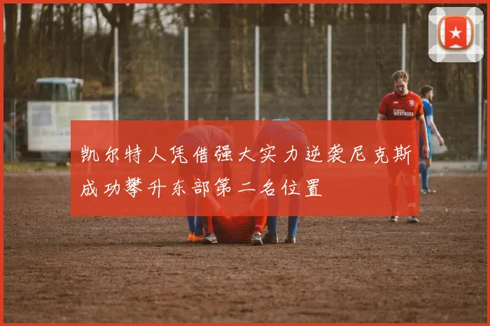 凯尔特人凭借强大实力逆袭尼克斯成功攀升东部第二名位置