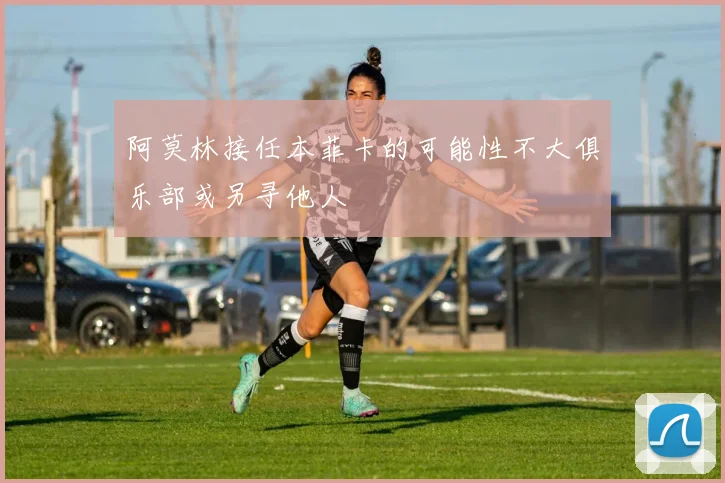 阿莫林接任本菲卡的可能性不大俱乐部或另寻他人