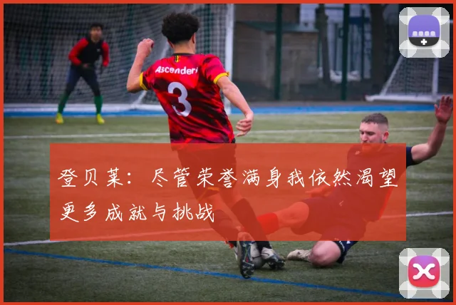 登贝莱：尽管荣誉满身我依然渴望更多成就与挑战