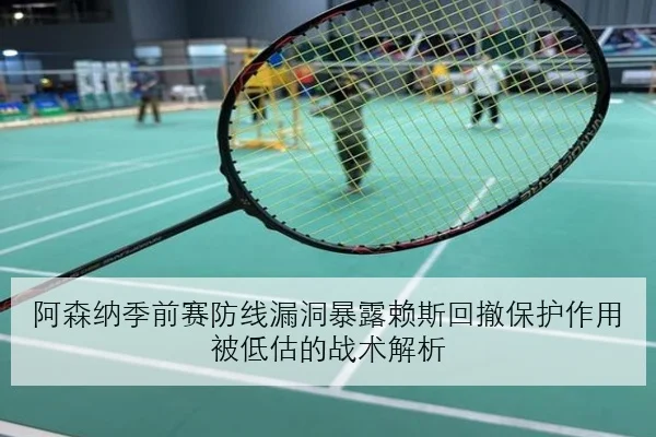 阿森纳季前赛防线漏洞暴露赖斯回撤保护作用被低估的战术解析